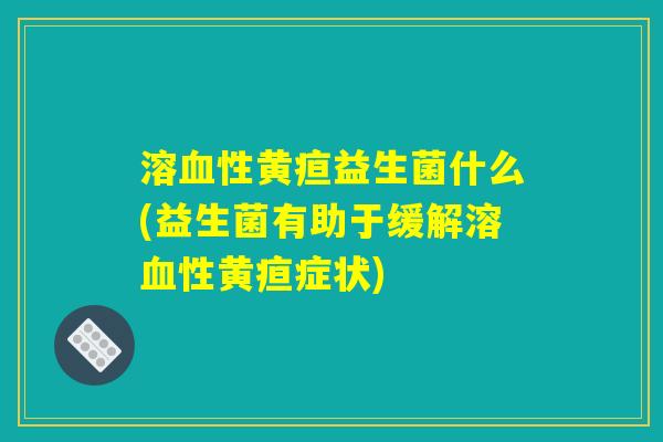 溶血性黄疸益生菌什么(益生菌有助于缓解溶血性黄疸症状)