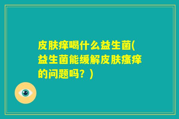 皮肤痒喝什么益生菌(益生菌能缓解皮肤瘙痒的问题吗？)