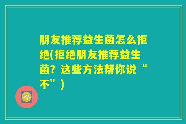 朋友推荐益生菌怎么拒绝(拒绝朋友推荐益生菌？这些方法帮你说“不”)