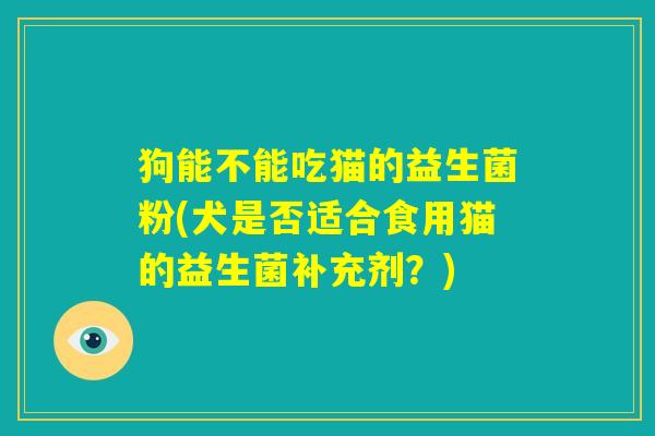 狗能不能吃猫的益生菌粉(犬是否适合食用猫的益生菌补充剂？)