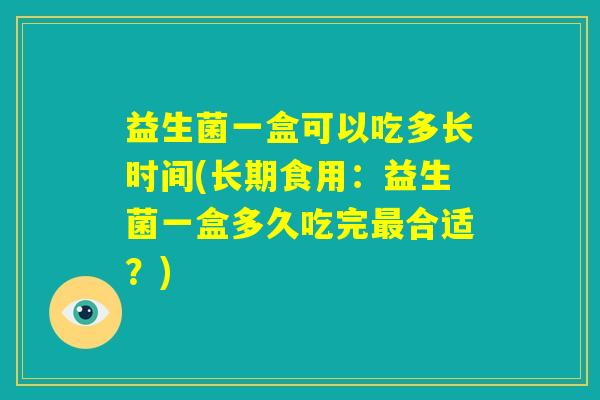 益生菌一盒可以吃多长时间(长期食用：益生菌一盒多久吃完最合适？)