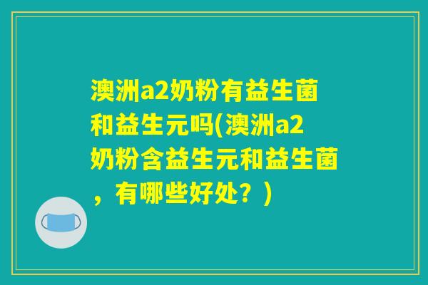 澳洲a2奶粉有益生菌和益生元吗(澳洲a2奶粉含益生元和益生菌，有哪些好处？)