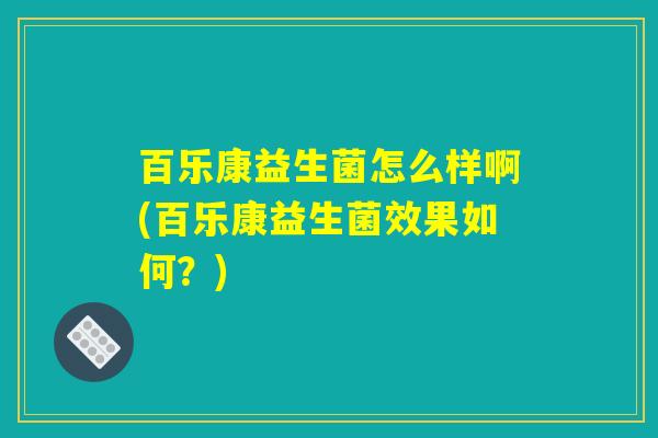 百乐康益生菌怎么样啊(百乐康益生菌效果如何？)