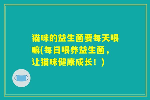 猫咪的益生菌要每天喂嘛(每日喂养益生菌，让猫咪健康成长！)