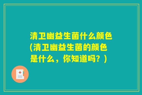 清卫幽益生菌什么颜色(清卫幽益生菌的颜色是什么，你知道吗？)