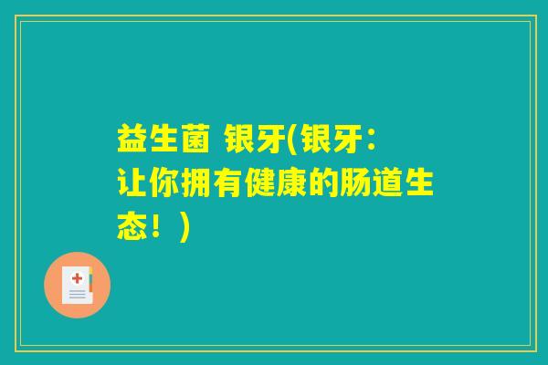 益生菌 银牙(银牙：让你拥有健康的肠道生态！)