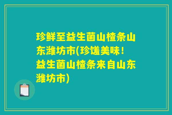 珍鲜至益生菌山楂条山东潍坊市(珍馐美味！益生菌山楂条来自山东潍坊市)