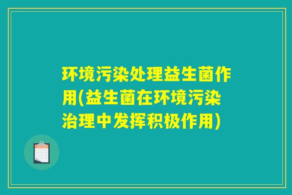 环境污染处理益生菌作用(益生菌在环境污染治理中发挥积极作用)