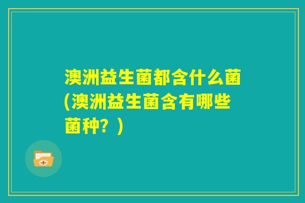 澳洲益生菌都含什么菌(澳洲益生菌含有哪些菌种？)
