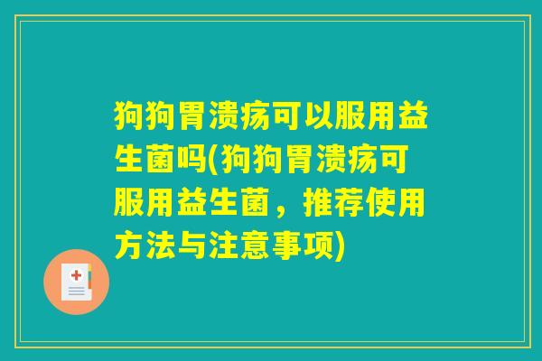 狗狗胃溃疡可以服用益生菌吗(狗狗胃溃疡可服用益生菌，推荐使用方法与注意事项)