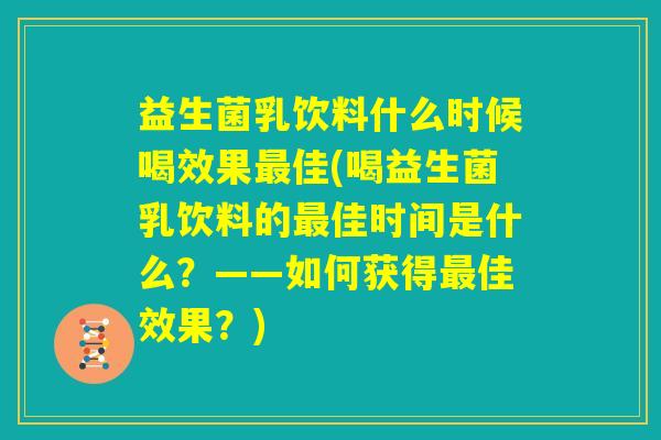 益生菌乳饮料什么时候喝效果最佳(喝益生菌乳饮料的最佳时间是什么？——如何获得最佳效果？)