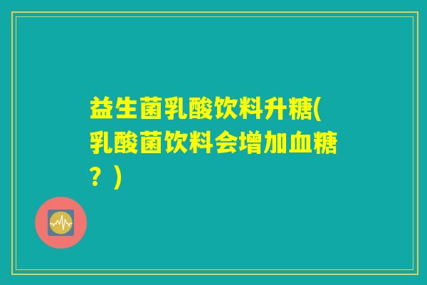 益生菌乳酸饮料升糖(乳酸菌饮料会增加血糖？)