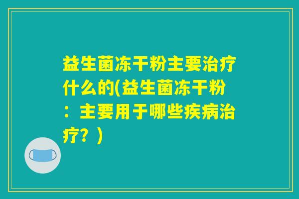益生菌冻干粉主要治疗什么的(益生菌冻干粉：主要用于哪些疾病治疗？)