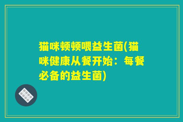 猫咪顿顿喂益生菌(猫咪健康从餐开始：每餐必备的益生菌)