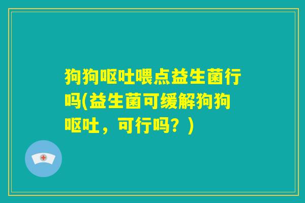 狗狗呕吐喂点益生菌行吗(益生菌可缓解狗狗呕吐，可行吗？)