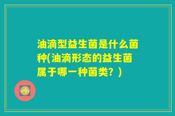 油滴型益生菌是什么菌种(油滴形态的益生菌属于哪一种菌类？)
