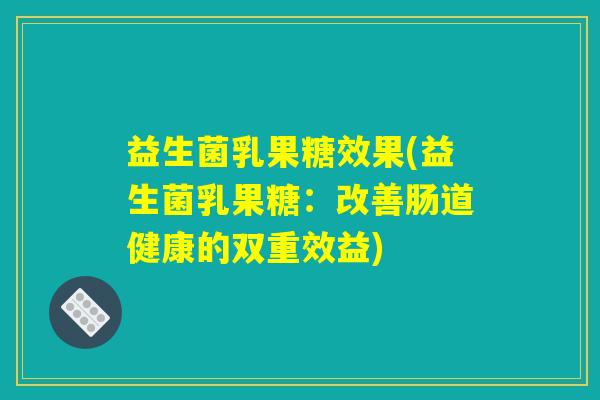益生菌乳果糖效果(益生菌乳果糖：改善肠道健康的双重效益)