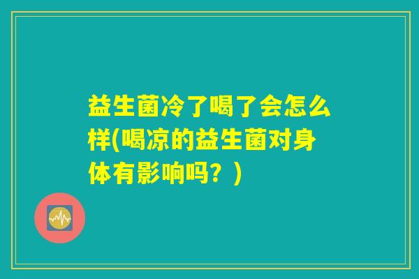 益生菌冷了喝了会怎么样(喝凉的益生菌对身体有影响吗?) 益生菌冷了喝了会怎么样(喝凉的益生菌对身体有影响吗?)