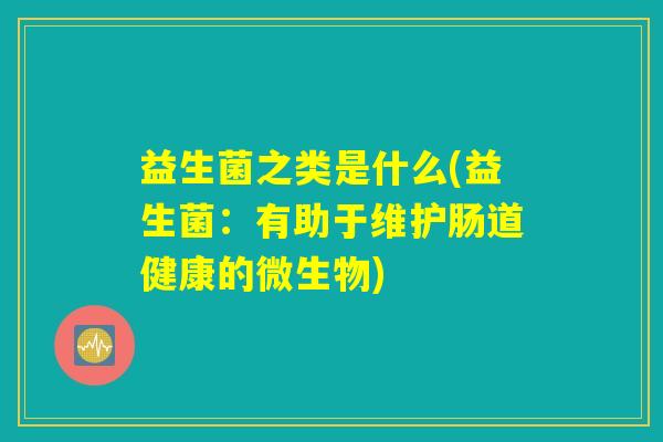 益生菌之类是什么(益生菌：有助于维护肠道健康的微生物)