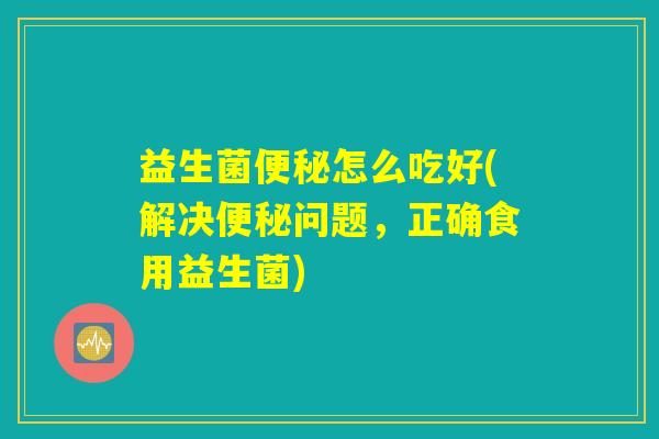 益生菌便秘怎么吃好(解决便秘问题，正确食用益生菌)