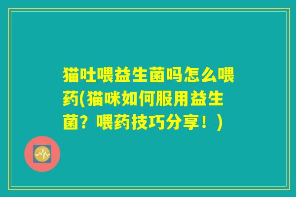 猫吐喂益生菌吗怎么喂药(猫咪如何服用益生菌？喂药技巧分享！)