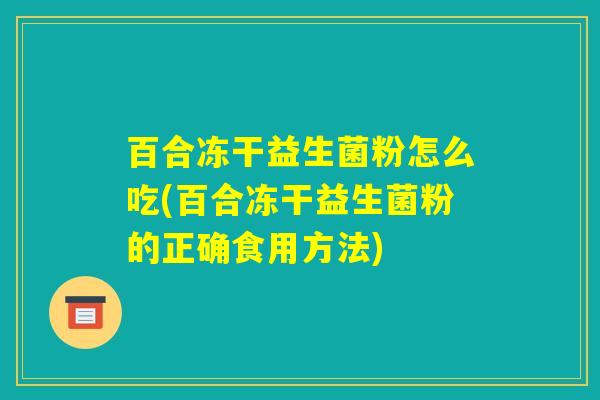 百合冻干益生菌粉怎么吃(百合冻干益生菌粉的正确食用方法)