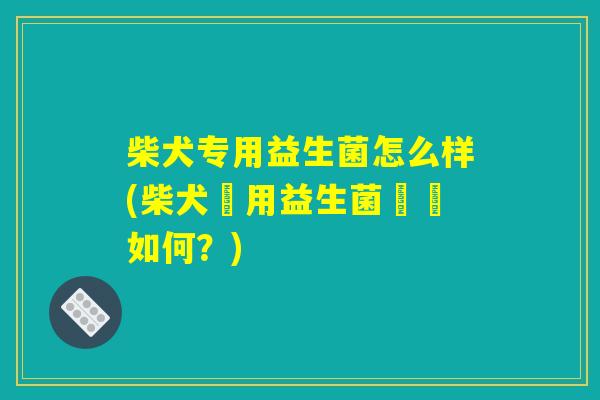 柴犬专用益生菌怎么样(柴犬專用益生菌評價如何？)