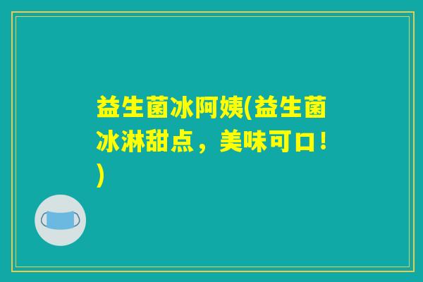 益生菌冰阿姨(益生菌冰淋甜点，美味可口！)