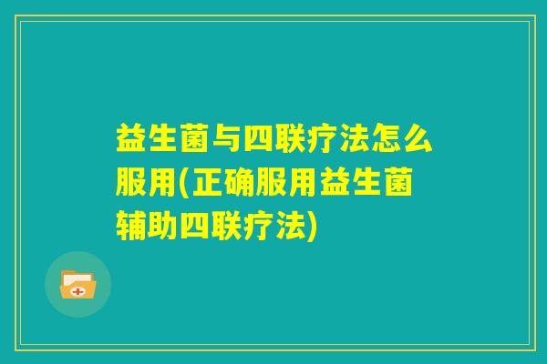 益生菌与四联疗法怎么服用(正确服用益生菌辅助四联疗法)