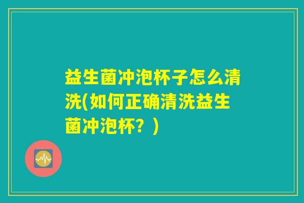 益生菌冲泡杯子怎么清洗(如何正确清洗益生菌冲泡杯？)