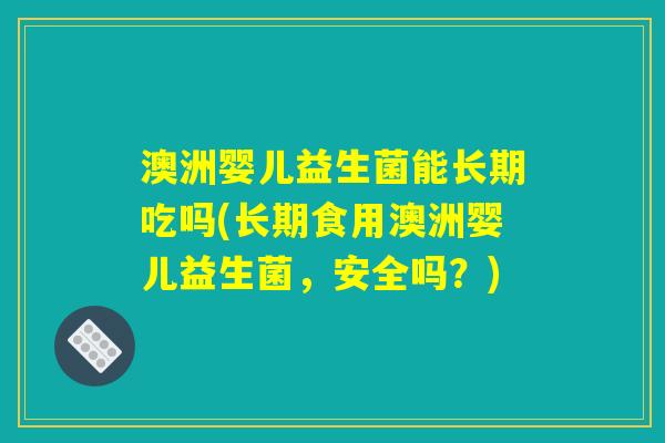 澳洲婴儿益生菌能长期吃吗(长期食用澳洲婴儿益生菌，安全吗？)
