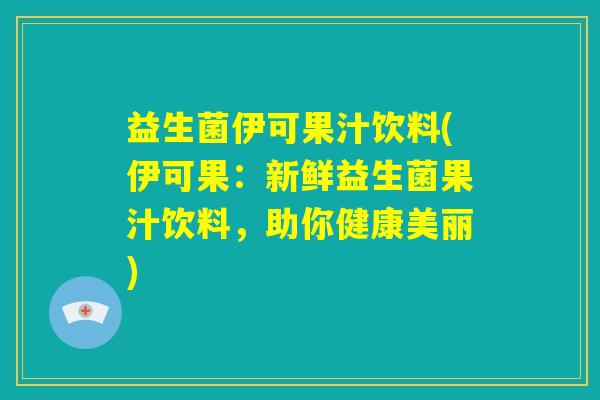 益生菌伊可果汁饮料(伊可果:新鲜益生菌果汁饮料,助你健康美丽) 益生菌伊可果汁饮料(伊可果:新鲜益生菌果汁饮料,助你健康美丽)