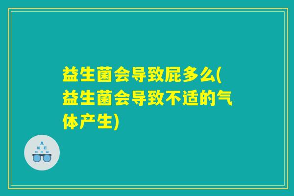 益生菌会导致屁多么(益生菌会导致不适的气体产生) 益生菌会导致屁多么(益生菌会导致不适的气体产生)