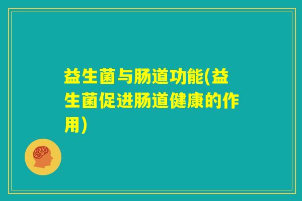 益生菌与肠道功能(益生菌促进肠道健康的作用) 益生菌与肠道功能(益生菌促进肠道健康的作用)