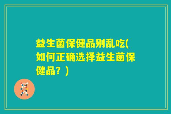 益生菌保健品别乱吃(如何正确选择益生菌保健品?) 益生菌保健品别乱吃(如何正确选择益生菌保健品?)