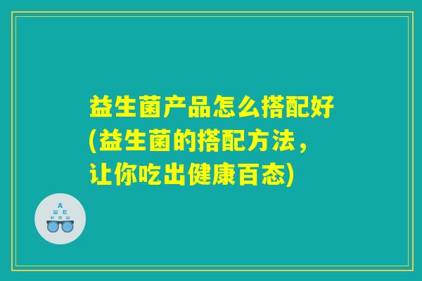 益生菌产品怎么搭配好(益生菌的搭配方法,让你吃出健康百态) 益生菌产品怎么搭配好(益生菌的搭配方法,让你吃出健康百态)