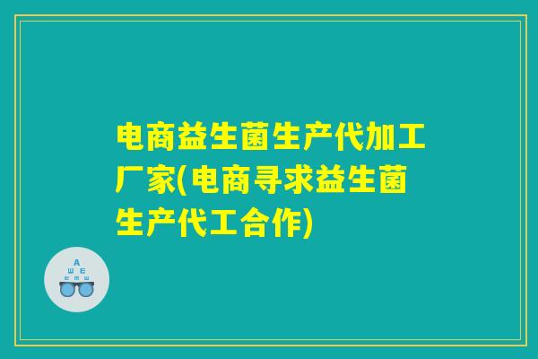 电商益生菌生产代加工厂家(电商寻求益生菌生产代工合作) 电商益生菌生产代加工厂家(电商寻求益生菌生产代工合作)