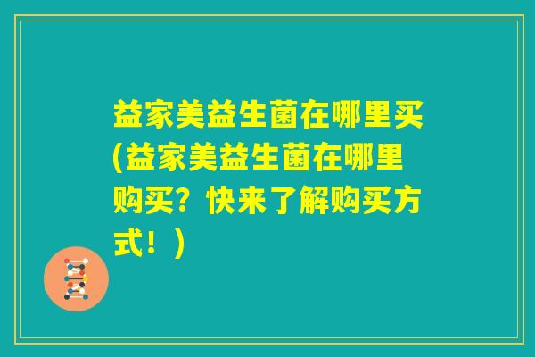 益家美益生菌在哪里买(益家美益生菌在哪里购买?快来了解购买方式!) 益家美益生菌在哪里买(益家美益生菌在哪里购买?快来了解购买方式!)