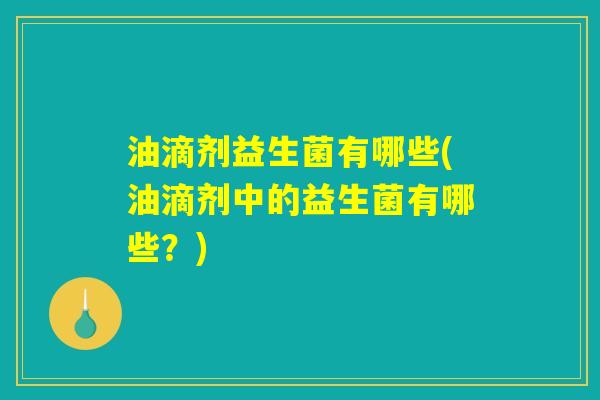 油滴剂益生菌有哪些(油滴剂中的益生菌有哪些?) 油滴剂益生菌有哪些(油滴剂中的益生菌有哪些?)