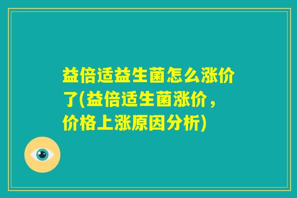 益倍适益生菌怎么涨价了(益倍适生菌涨价,价格上涨原因分析) 益倍适益生菌怎么涨价了(益倍适生菌涨价,价格上涨原因分析)