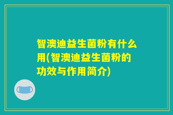 智澳迪益生菌粉有什么用(智澳迪益生菌粉的功效与作用简介) 智澳迪益生菌粉有什么用(智澳迪益生菌粉的功效与作用简介)
