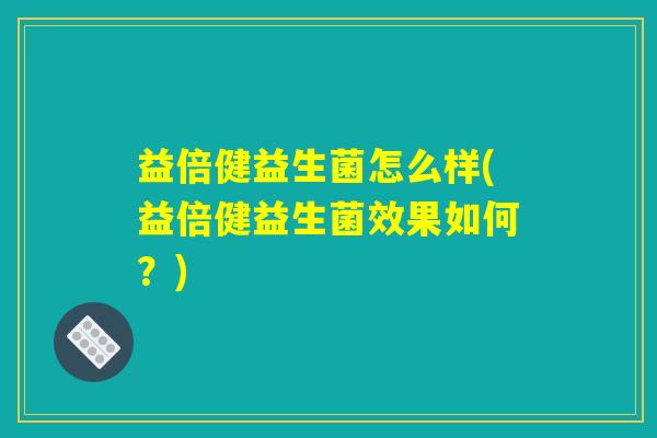 益倍健益生菌怎么样(益倍健益生菌效果如何?) 益倍健益生菌怎么样(益倍健益生菌效果如何?)