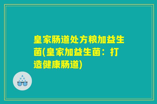 皇家肠道处方粮加益生菌(皇家加益生菌:打造健康肠道) 皇家肠道处方粮加益生菌(皇家加益生菌:打造健康肠道)