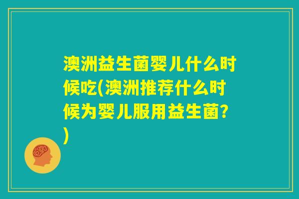 澳洲益生菌婴儿什么时候吃(澳洲推荐什么时候为婴儿服用益生菌?) 澳洲益生菌婴儿什么时候吃(澳洲推荐什么时候为婴儿服用益生菌?)