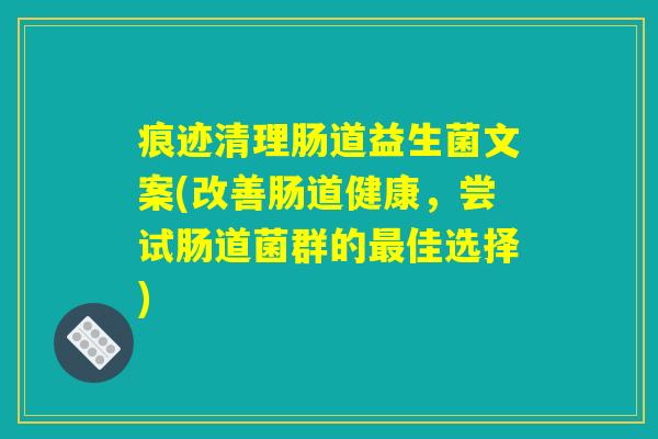 痕迹清理肠道益生菌文案(改善肠道健康，尝试肠道菌群的最佳选择)