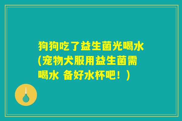 狗狗吃了益生菌光喝水(宠物犬服用益生菌需喝水 备好水杯吧!) 狗狗吃了益生菌光喝水(宠物犬服用益生菌需喝水 备好水杯吧!)