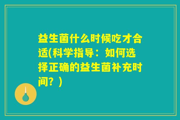 益生菌什么时候吃才合适(科学指导：如何选择正确的益生菌补充时间？)