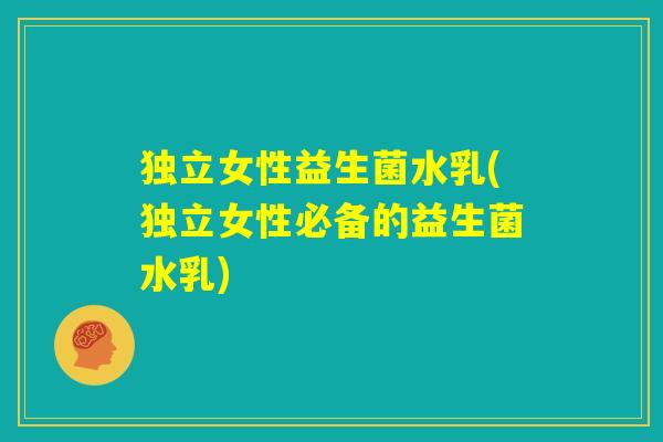 独立女性益生菌水乳(独立女性必备的益生菌水乳)