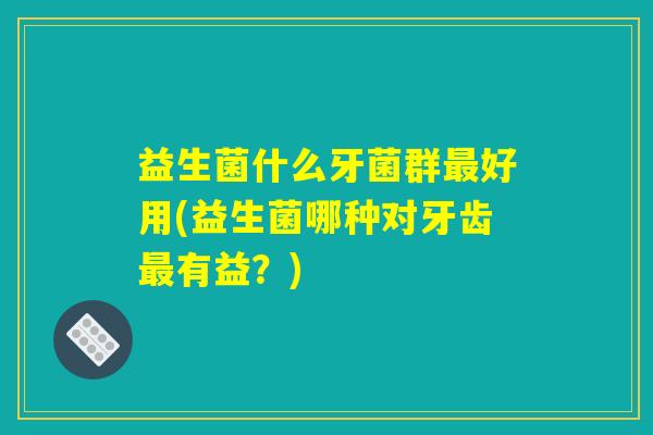 益生菌什么牙菌群最好用(益生菌哪种对牙齿最有益？)