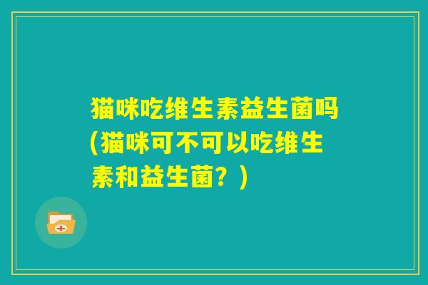 猫咪吃维生素益生菌吗(猫咪可不可以吃维生素和益生菌?) 猫咪吃维生素益生菌吗(猫咪可不可以吃维生素和益生菌?)